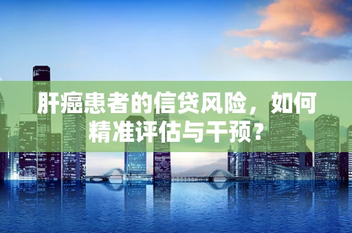 肝癌患者的信贷风险，如何精准评估与干预？