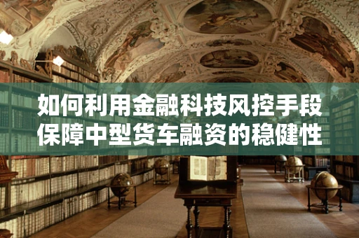 如何利用金融科技风控手段保障中型货车融资的稳健性？