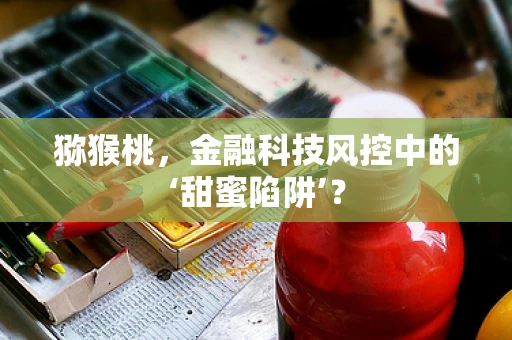 猕猴桃，金融科技风控中的‘甜蜜陷阱’？