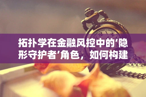 拓扑学在金融风控中的‘隐形守护者’角色，如何构建安全无界的金融网络？