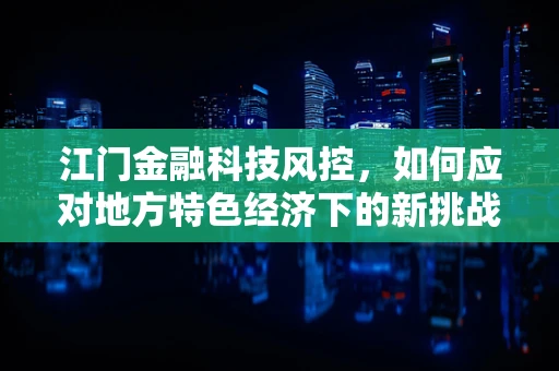 江门金融科技风控，如何应对地方特色经济下的新挑战？
