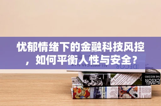 忧郁情绪下的金融科技风控，如何平衡人性与安全？