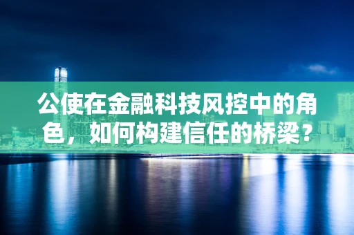 公使在金融科技风控中的角色，如何构建信任的桥梁？