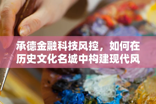 承德金融科技风控，如何在历史文化名城中构建现代风险防控体系？