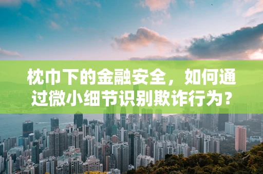 枕巾下的金融安全，如何通过微小细节识别欺诈行为？