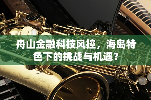 舟山金融科技风控，海岛特色下的挑战与机遇？