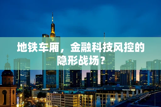 地铁车厢，金融科技风控的隐形战场？