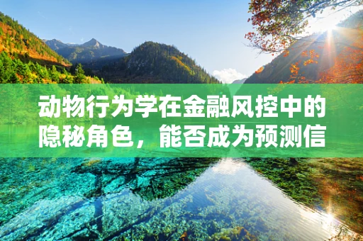 动物行为学在金融风控中的隐秘角色，能否成为预测信贷风险的动物直觉？