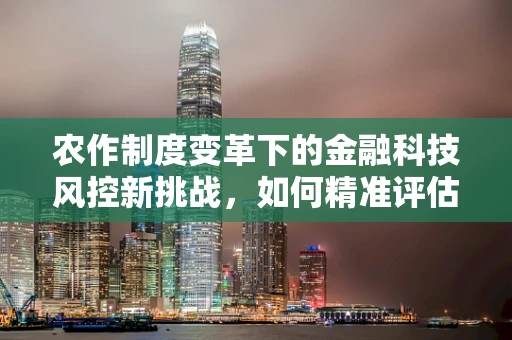 农作制度变革下的金融科技风控新挑战，如何精准评估与应对？