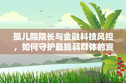 孤儿院院长与金融科技风控，如何守护最脆弱群体的资金安全？