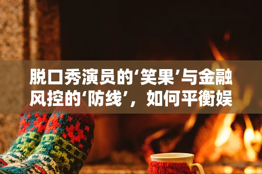 脱口秀演员的‘笑果’与金融风控的‘防线’，如何平衡娱乐与安全？