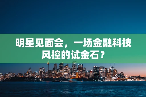 明星见面会，一场金融科技风控的试金石？