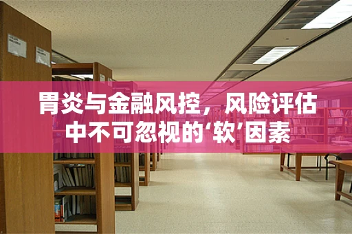 胃炎与金融风控，风险评估中不可忽视的‘软’因素
