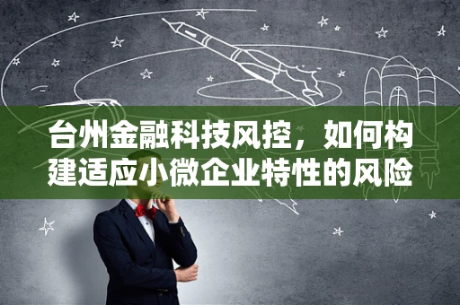 台州金融科技风控，如何构建适应小微企业特性的风险评估体系？