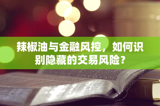 辣椒油与金融风控，如何识别隐藏的交易风险？