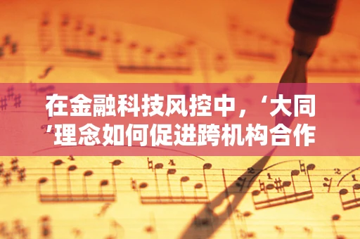在金融科技风控中，‘大同’理念如何促进跨机构合作与数据共享？