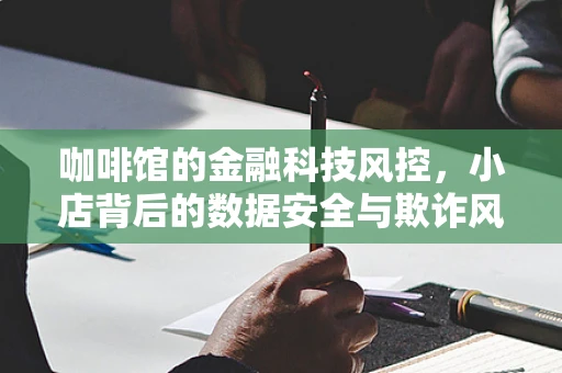 咖啡馆的金融科技风控，小店背后的数据安全与欺诈风险