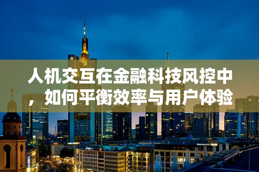 人机交互在金融科技风控中，如何平衡效率与用户体验？