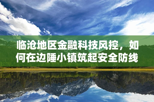 临沧地区金融科技风控，如何在边陲小镇筑起安全防线？