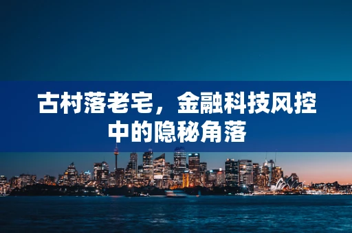 古村落老宅，金融科技风控中的隐秘角落