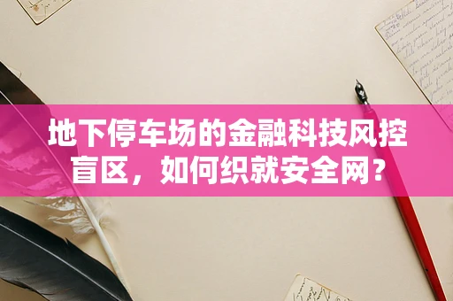 地下停车场的金融科技风控盲区，如何织就安全网？