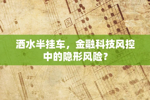 洒水半挂车，金融科技风控中的隐形风险？