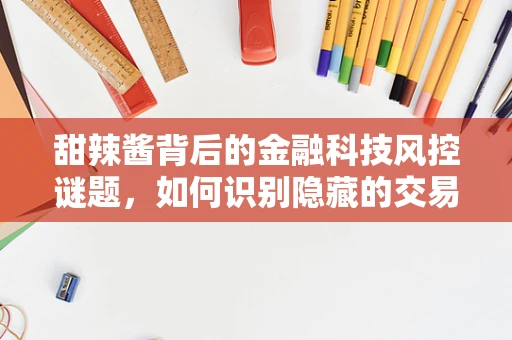 甜辣酱背后的金融科技风控谜题，如何识别隐藏的交易风险？