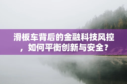 滑板车背后的金融科技风控，如何平衡创新与安全？