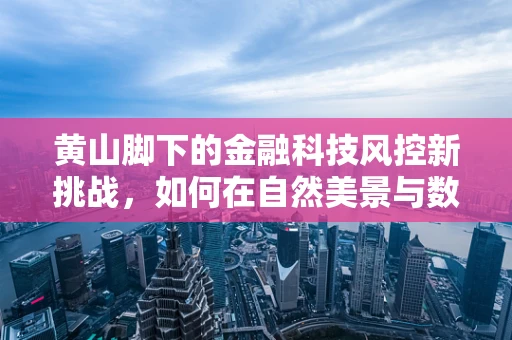 黄山脚下的金融科技风控新挑战，如何在自然美景与数字安全间架设桥梁？
