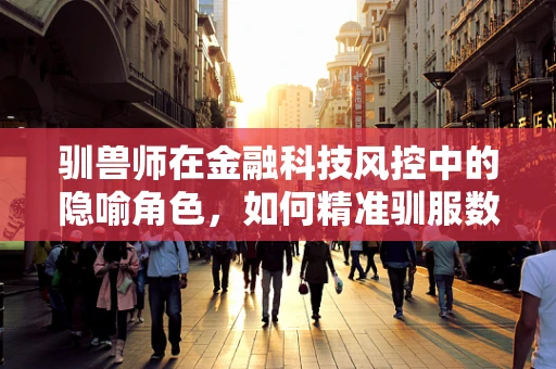 驯兽师在金融科技风控中的隐喻角色，如何精准驯服数据风险？