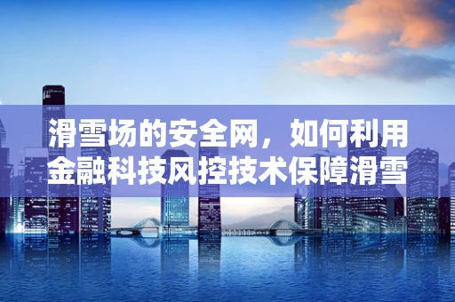 滑雪场的安全网，如何利用金融科技风控技术保障滑雪爱好者的无忧体验？