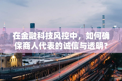 在金融科技风控中，如何确保商人代表的诚信与透明？