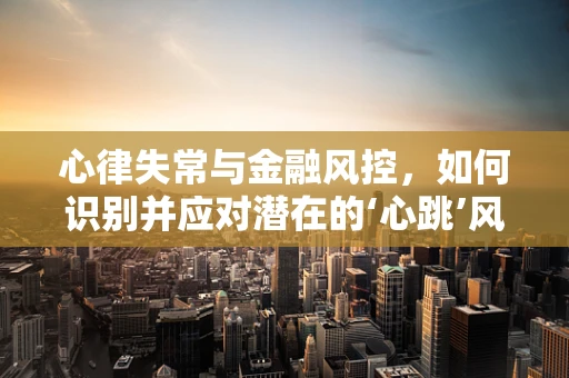 心律失常与金融风控，如何识别并应对潜在的‘心跳’风险？