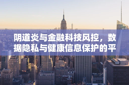 阴道炎与金融科技风控，数据隐私与健康信息保护的平衡之道