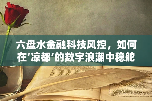 六盘水金融科技风控，如何在‘凉都’的数字浪潮中稳舵前行？