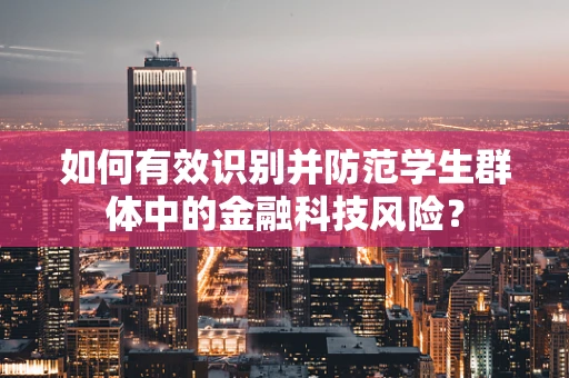 如何有效识别并防范学生群体中的金融科技风险？