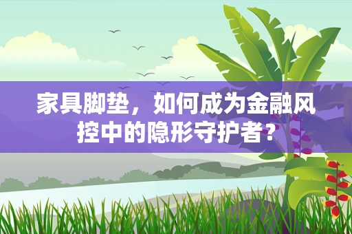 家具脚垫，如何成为金融风控中的隐形守护者？