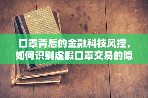口罩背后的金融科技风控，如何识别虚假口罩交易的隐形风险？