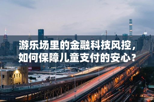 游乐场里的金融科技风控，如何保障儿童支付的安心？