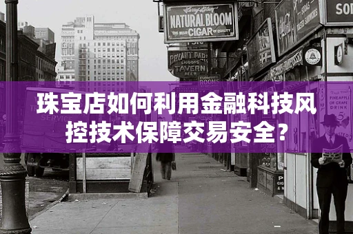 珠宝店如何利用金融科技风控技术保障交易安全？