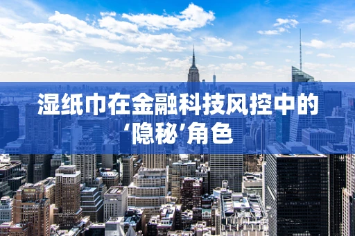 湿纸巾在金融科技风控中的‘隐秘’角色