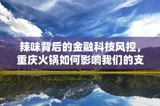 辣味背后的金融科技风控，重庆火锅如何影响我们的支付安全？