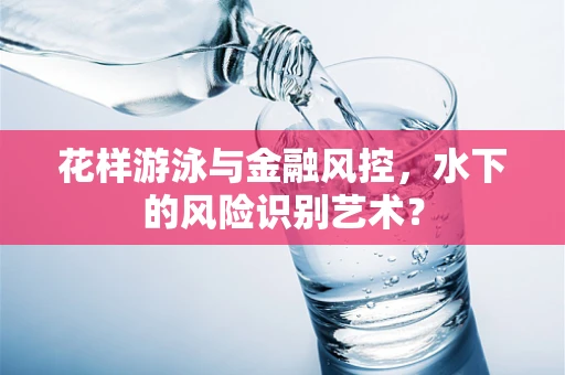 花样游泳与金融风控，水下的风险识别艺术？