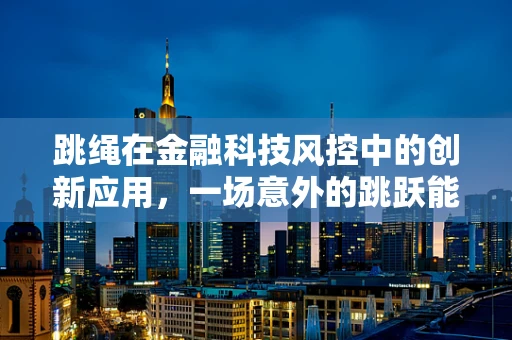 跳绳在金融科技风控中的创新应用，一场意外的跳跃能否成为风险识别的新跳板？