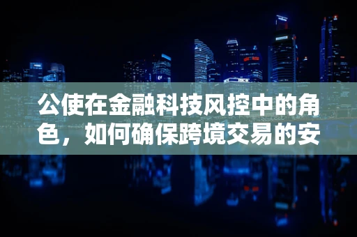 公使在金融科技风控中的角色，如何确保跨境交易的安全与合规？