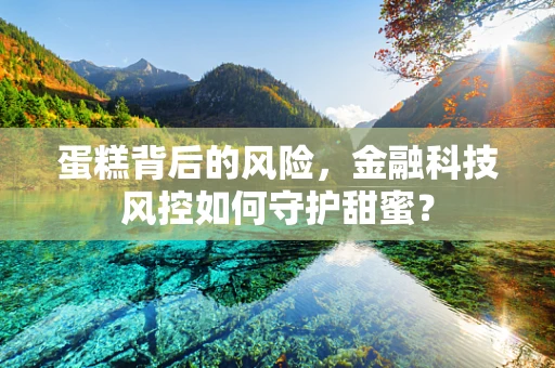 蛋糕背后的风险，金融科技风控如何守护甜蜜？