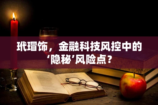 玳瑁饰，金融科技风控中的‘隐秘’风险点？