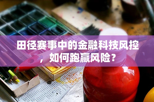 田径赛事中的金融科技风控，如何跑赢风险？