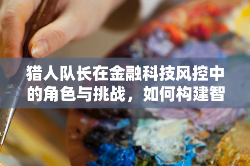 猎人队长在金融科技风控中的角色与挑战，如何构建智能风控的狩猎队伍？