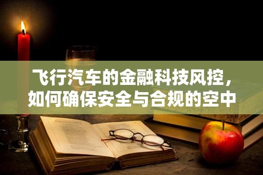 飞行汽车的金融科技风控，如何确保安全与合规的空中出行？